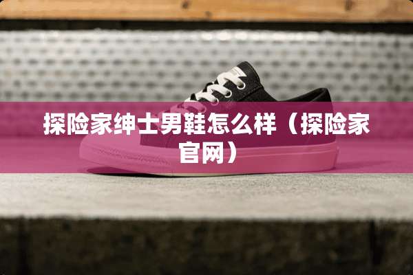 探险家绅士男鞋怎么样（探险家官网）