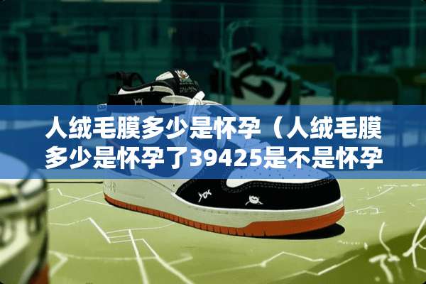 人绒毛膜多少是怀孕（人绒毛膜多少是怀孕了39425是不是怀孕了）