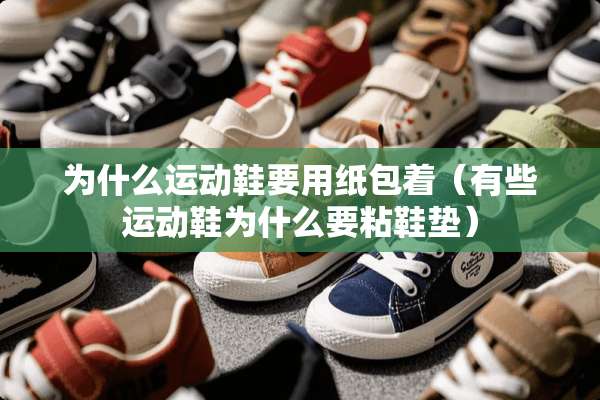 为什么运动鞋要用纸包着（有些运动鞋为什么要粘鞋垫）