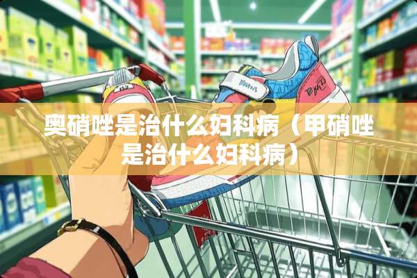 奥硝唑是治什么妇科病（甲硝唑是治什么妇科病）