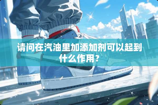 请问在汽油里加添加剂可以起到什么作用？