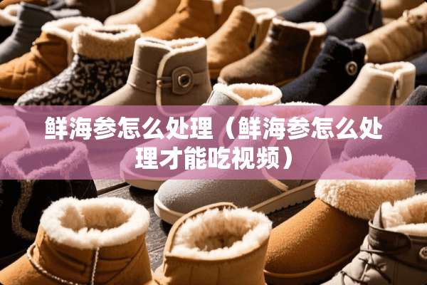 鲜海参怎么处理（鲜海参怎么处理才能吃视频）