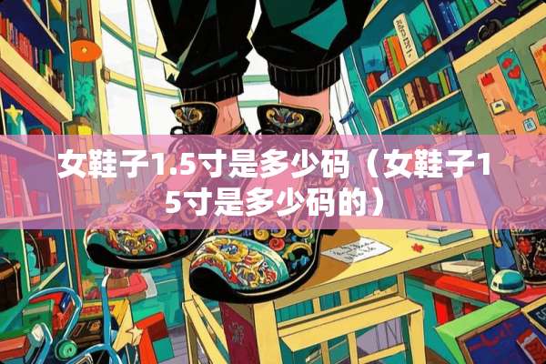 女鞋子1.5寸是多少码（女鞋子15寸是多少码的）