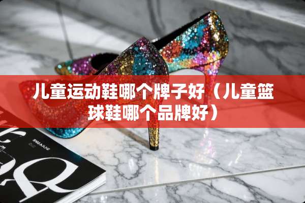 儿童运动鞋哪个牌子好（儿童篮球鞋哪个品牌好）