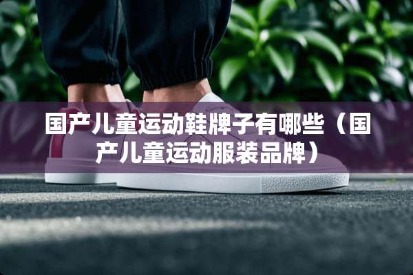 国产儿童运动鞋牌子有哪些（国产儿童运动服装品牌）