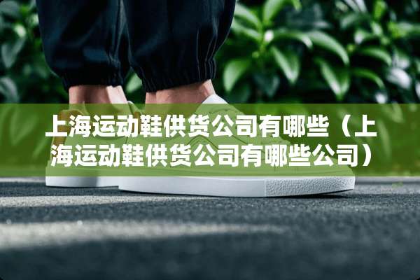 上海运动鞋供货公司有哪些（上海运动鞋供货公司有哪些公司）