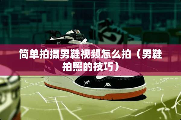 简单拍摄男鞋视频怎么拍（男鞋拍照的技巧）