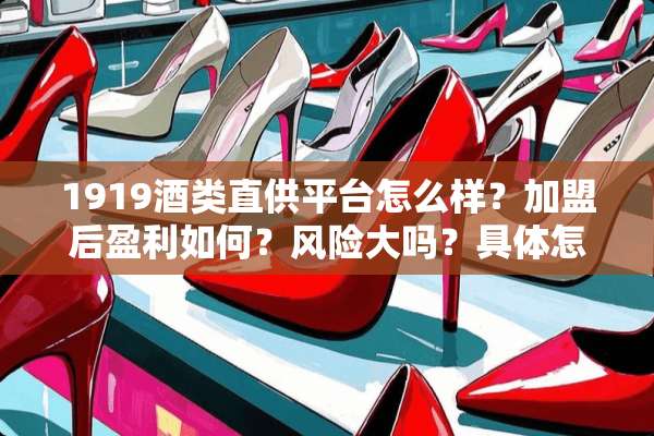 1919酒类直供平台怎么样？加盟后盈利如何？风险大吗？具体怎么提点？
