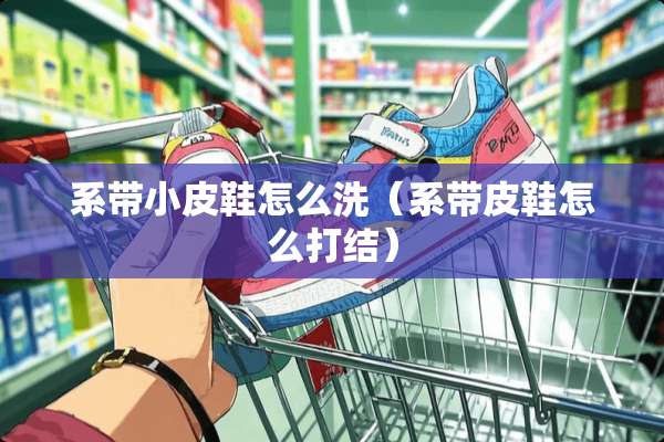 系带小皮鞋怎么洗（系带皮鞋怎么打结）