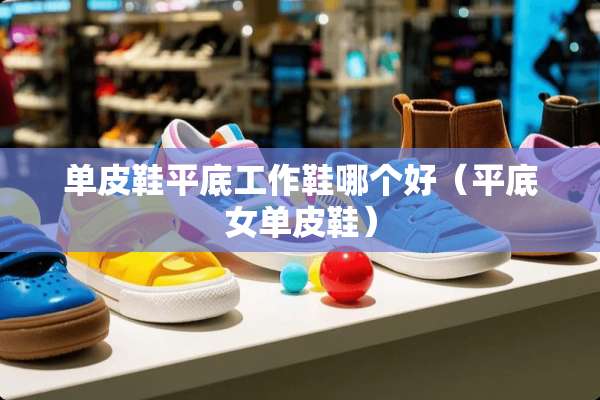 单皮鞋平底工作鞋哪个好（平底女单皮鞋）