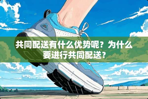 共同配送有什么优势呢？为什么要进行共同配送？