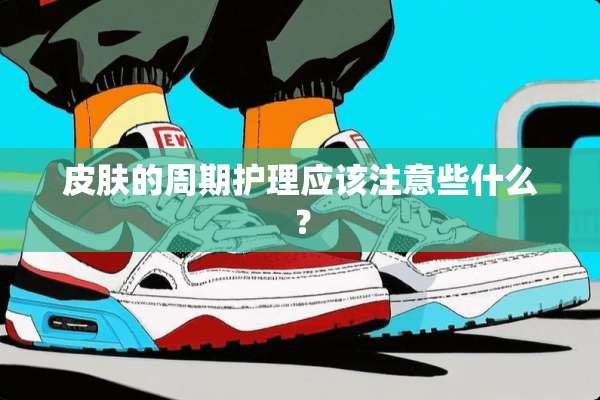 皮肤的周期护理应该注意些什么？
