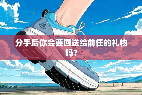分手后你会要回送给前任的礼物吗？