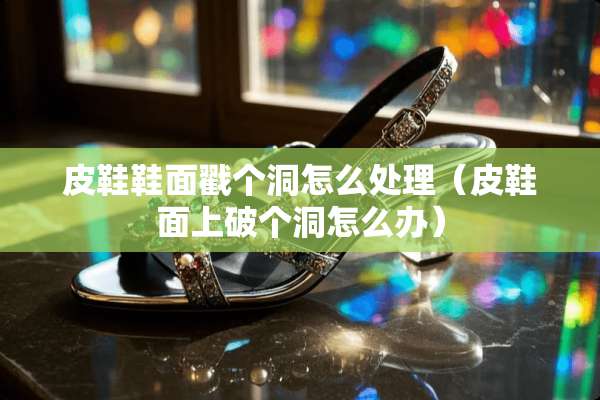 皮鞋鞋面戳个洞怎么处理（皮鞋面上破个洞怎么办）