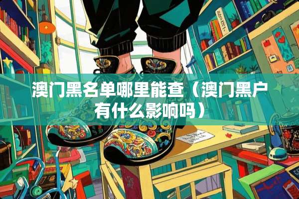 **黑名单哪里能查（**黑户有什么影响吗）