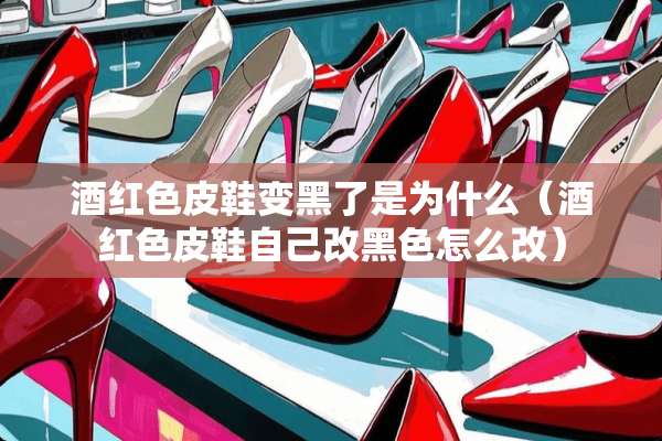 酒红色皮鞋变黑了是为什么（酒红色皮鞋自己改黑色怎么改）