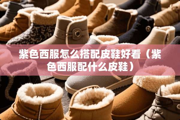 紫色西服怎么搭配皮鞋好看（紫色西服配什么皮鞋）