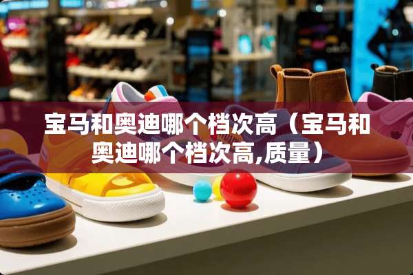 宝马和奥迪哪个档次高（宝马和奥迪哪个档次高,质量）