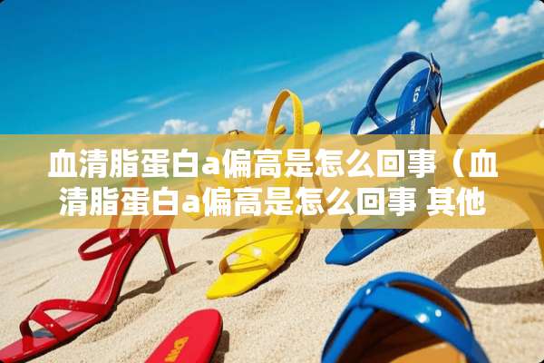 血清脂蛋白a偏高是怎么回事（血清脂蛋白a偏高是怎么回事 其他正常）