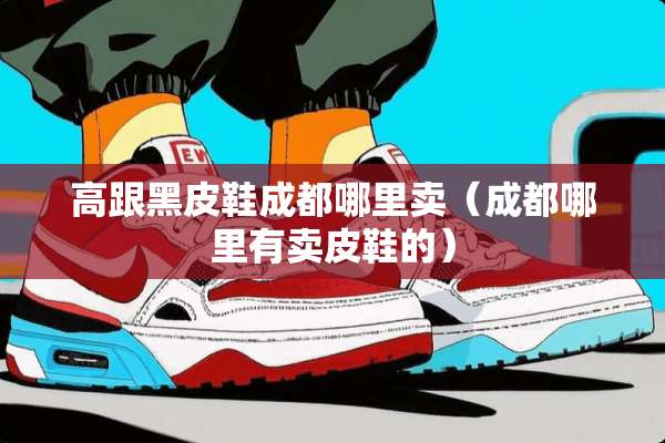 高跟黑皮鞋成都哪里卖（成都哪里有卖皮鞋的）
