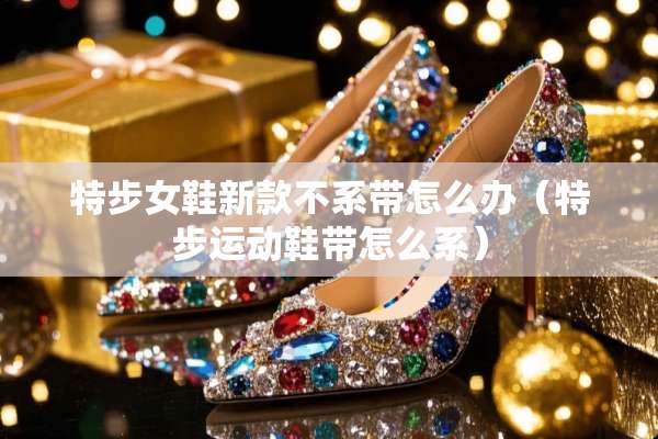 特步女鞋新款不系带怎么办（特步运动鞋带怎么系）
