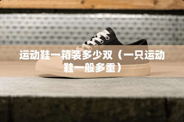 运动鞋一箱装多少双（一只运动鞋一般多重）