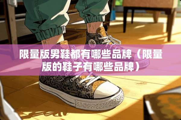 限量版男鞋都有哪些品牌（限量版的鞋子有哪些品牌）