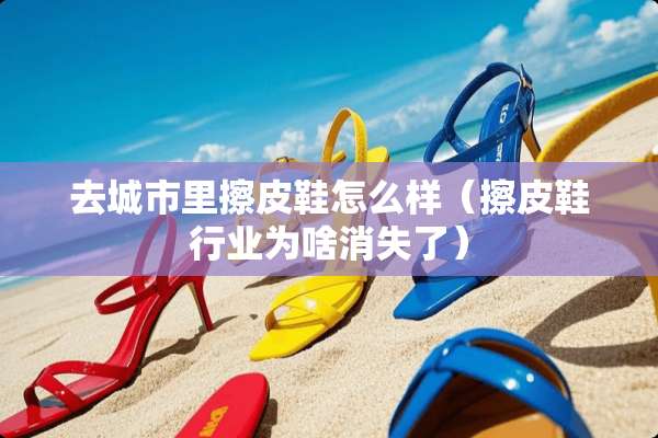 去城市里擦皮鞋怎么样（擦皮鞋行业为啥消失了）