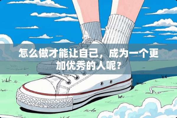 怎么做才能让自己，成为一个更加优秀的人呢？