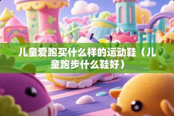 儿童爱跑买什么样的运动鞋（儿童跑步什么鞋好）
