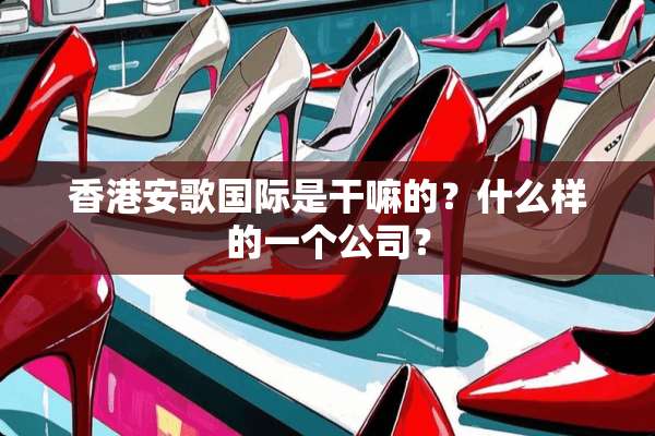 香港安歌国际是干嘛的？什么样的一个公司？