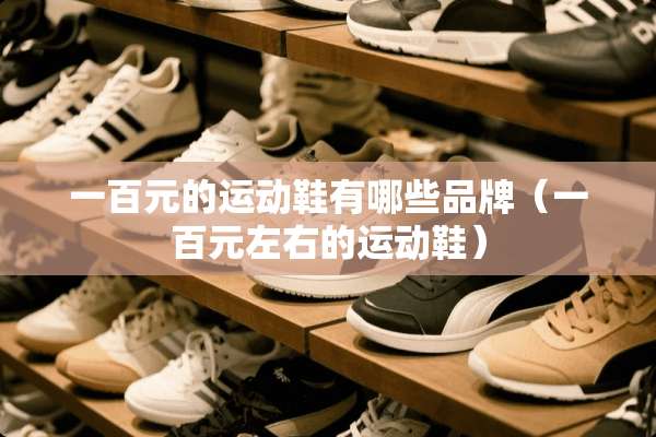 一百元的运动鞋有哪些品牌（一百元左右的运动鞋）