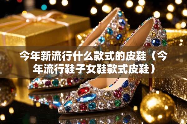 今年新流行什么款式的皮鞋（今年流行鞋子女鞋款式皮鞋）