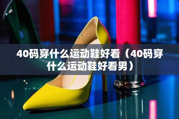40码穿什么运动鞋好看（40码穿什么运动鞋好看男）