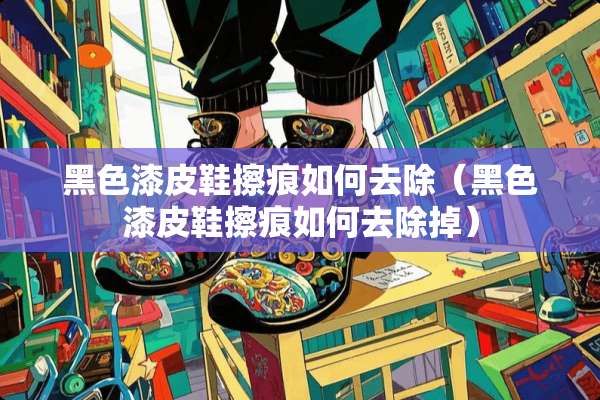 黑色漆皮鞋擦痕如何去除（黑色漆皮鞋擦痕如何去除掉）
