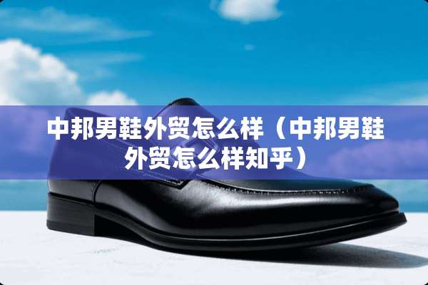 中邦男鞋外贸怎么样（中邦男鞋外贸怎么样知乎）