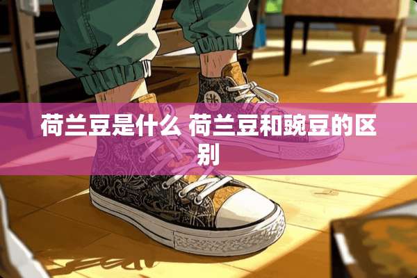荷兰豆是什么 荷兰豆和豌豆的区别