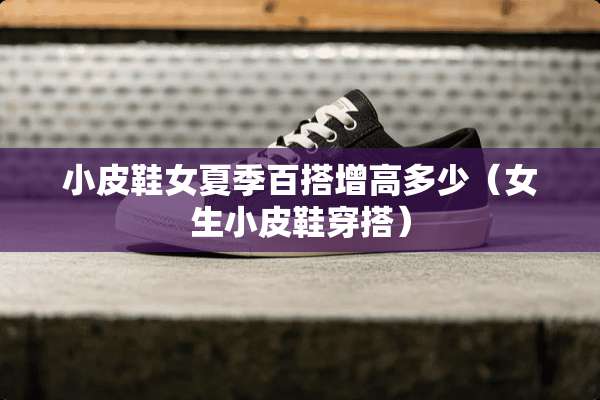 小皮鞋女夏季百搭增高多少（女生小皮鞋穿搭）