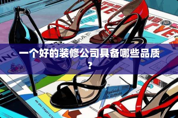 一个好的装修公司具备哪些品质？