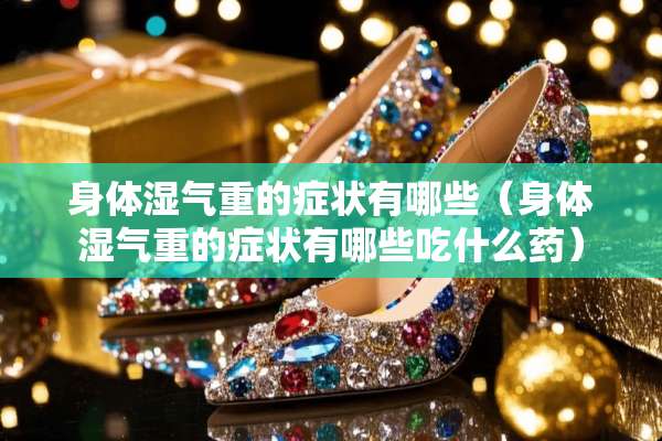 身体湿气重的症状有哪些（身体湿气重的症状有哪些吃什么药）