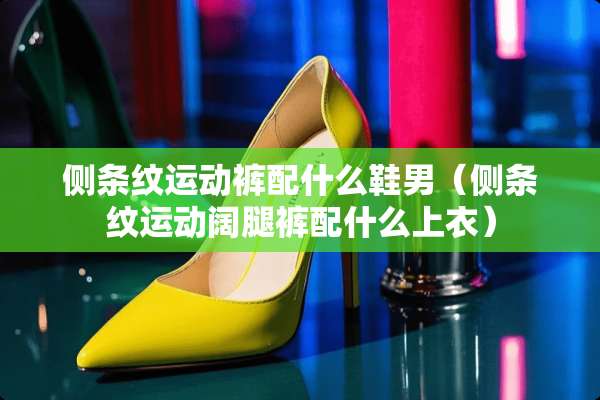 侧条纹运动裤配什么鞋男（侧条纹运动阔腿裤配什么上衣）