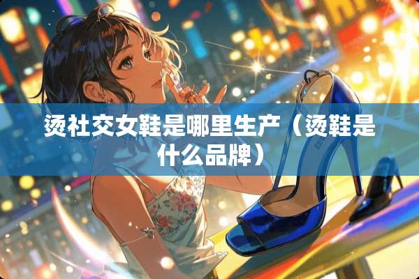烫社交女鞋是哪里生产（烫鞋是什么品牌）