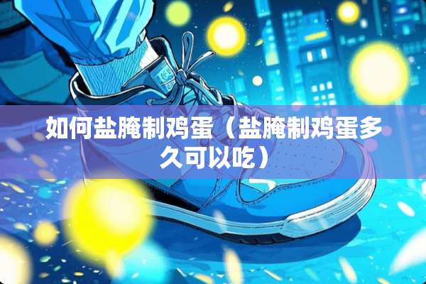 如何盐腌制鸡蛋（盐腌制鸡蛋多久可以吃）
