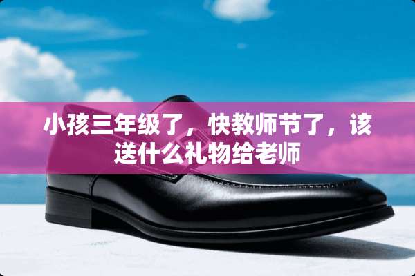 小孩三年级了，快教师节了，该送什么礼物给老师