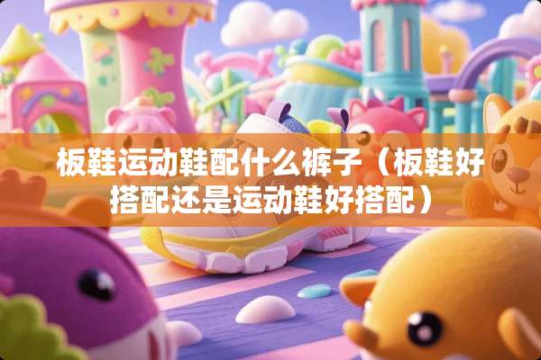 板鞋运动鞋配什么裤子（板鞋好搭配还是运动鞋好搭配）