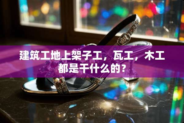 建筑工地上架子工，瓦工，木工都是干什么的？