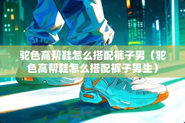 驼色高帮鞋怎么搭配裤子男（驼色高帮鞋怎么搭配裤子男生）