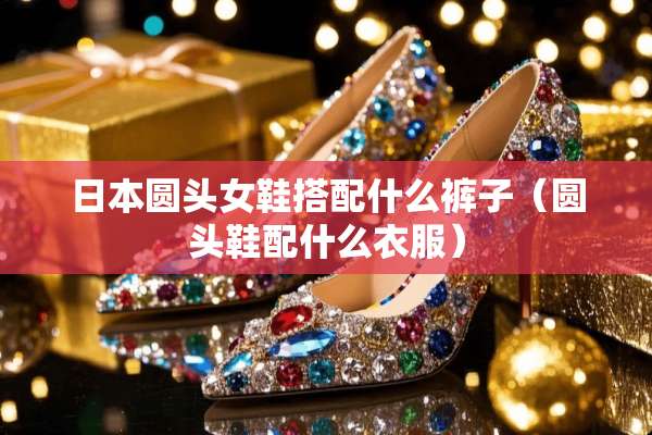 日本圆头女鞋搭配什么裤子（圆头鞋配什么衣服）