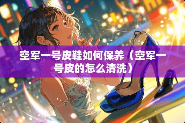 空军一号皮鞋如何保养（空军一号皮的怎么清洗）