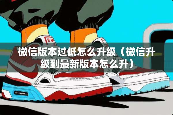 微信版本过低怎么升级（微信升级到最新版本怎么升）